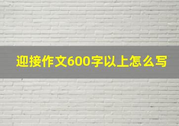 迎接作文600字以上怎么写