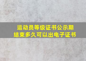 运动员等级证书公示期结束多久可以出电子证书