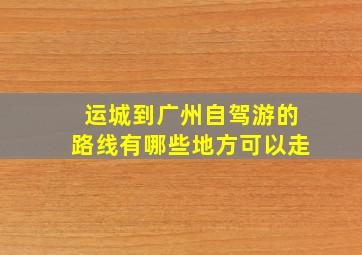 运城到广州自驾游的路线有哪些地方可以走