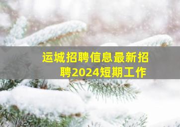 运城招聘信息最新招聘2024短期工作