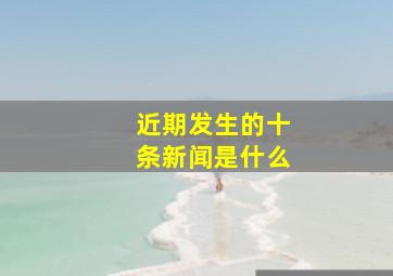 近期发生的十条新闻是什么