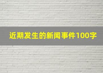 近期发生的新闻事件100字