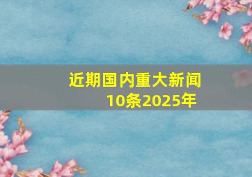 近期国内重大新闻10条2025年