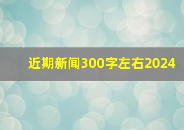 近期新闻300字左右2024