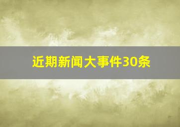 近期新闻大事件30条