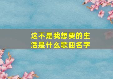 这不是我想要的生活是什么歌曲名字