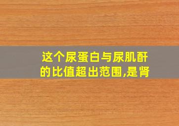 这个尿蛋白与尿肌酐的比值超出范围,是肾