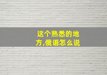 这个熟悉的地方,俄语怎么说