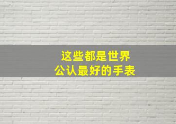 这些都是世界公认最好的手表