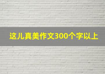 这儿真美作文300个字以上