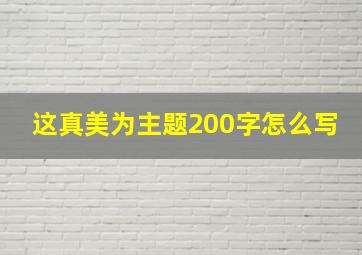 这真美为主题200字怎么写