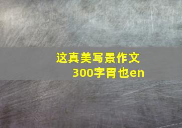 这真美写景作文300字胃也en