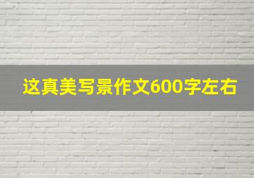 这真美写景作文600字左右