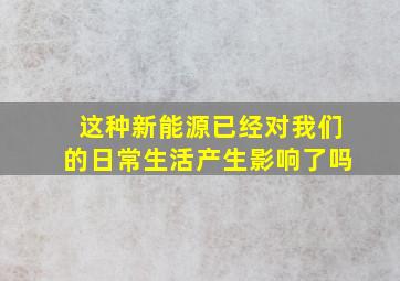 这种新能源已经对我们的日常生活产生影响了吗