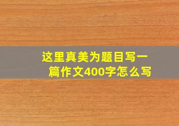 这里真美为题目写一篇作文400字怎么写