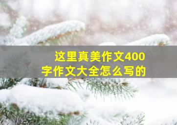 这里真美作文400字作文大全怎么写的