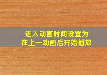 进入动画时间设置为在上一动画后开始播放