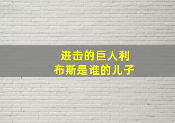 进击的巨人利布斯是谁的儿子