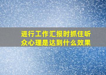 进行工作汇报时抓住听众心理是达到什么效果