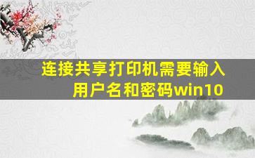 连接共享打印机需要输入用户名和密码win10