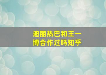 迪丽热巴和王一博合作过吗知乎