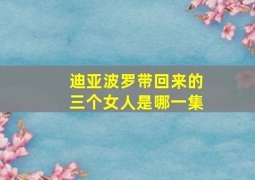 迪亚波罗带回来的三个女人是哪一集