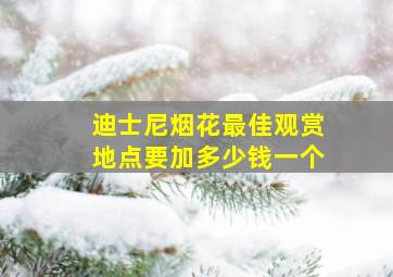 迪士尼烟花最佳观赏地点要加多少钱一个