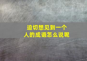 迫切想见到一个人的成语怎么说呢