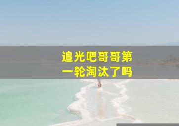 追光吧哥哥第一轮淘汰了吗