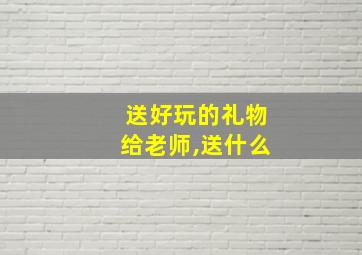 送好玩的礼物给老师,送什么