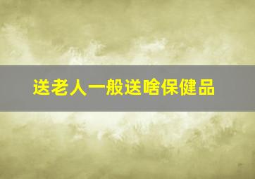 送老人一般送啥保健品