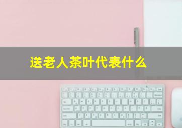 送老人茶叶代表什么