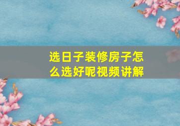 选日子装修房子怎么选好呢视频讲解