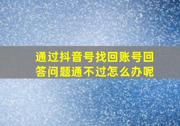 通过抖音号找回账号回答问题通不过怎么办呢