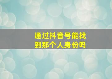 通过抖音号能找到那个人身份吗