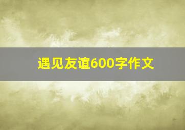 遇见友谊600字作文