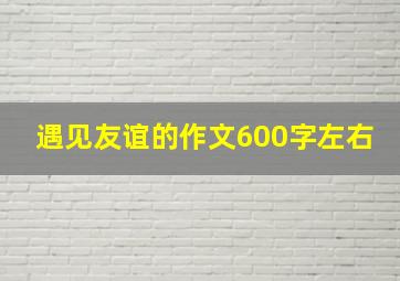 遇见友谊的作文600字左右