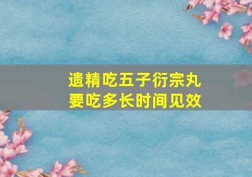 遗精吃五子衍宗丸要吃多长时间见效