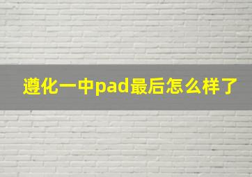 遵化一中pad最后怎么样了