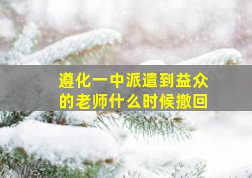 遵化一中派遣到益众的老师什么时候撤回