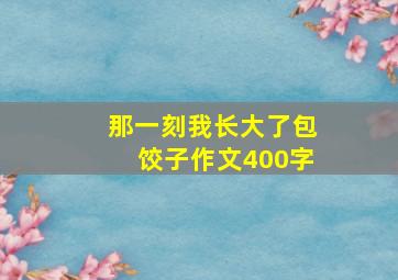 那一刻我长大了包饺子作文400字