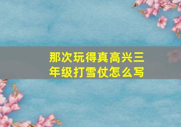 那次玩得真高兴三年级打雪仗怎么写