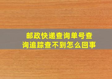 邮政快递查询单号查询追踪查不到怎么回事