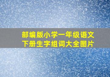 部编版小学一年级语文下册生字组词大全图片