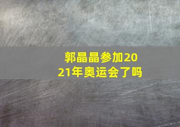 郭晶晶参加2021年奥运会了吗