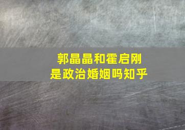 郭晶晶和霍启刚是政治婚姻吗知乎