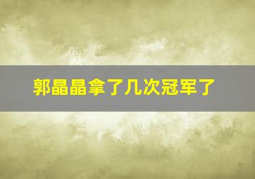 郭晶晶拿了几次冠军了