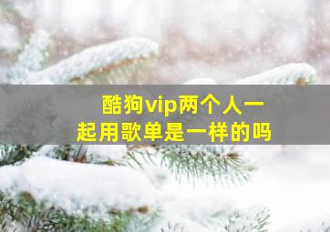 酷狗vip两个人一起用歌单是一样的吗