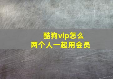 酷狗vip怎么两个人一起用会员