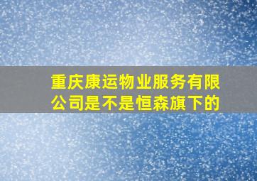 重庆康运物业服务有限公司是不是恒森旗下的